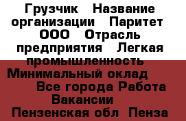 Грузчик › Название организации ­ Паритет, ООО › Отрасль предприятия ­ Легкая промышленность › Минимальный оклад ­ 25 000 - Все города Работа » Вакансии   . Пензенская обл.,Пенза г.